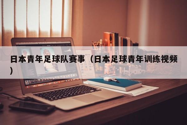 日本青年足球队赛事（日本足球青年训练视频）