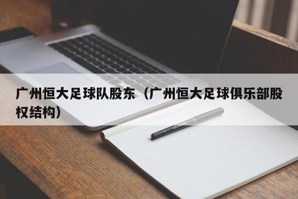 广州恒大足球队股东（广州恒大足球俱乐部股权结构）