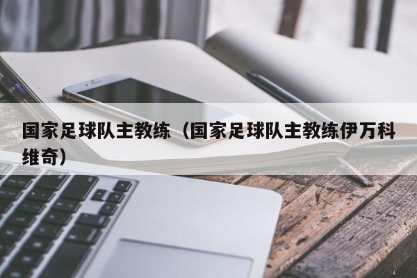 国家足球队主教练（国家足球队主教练伊万科维奇）