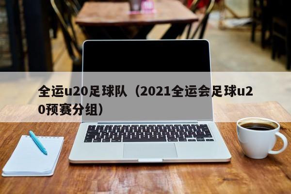 全运u20足球队（2021全运会足球u20预赛分组）