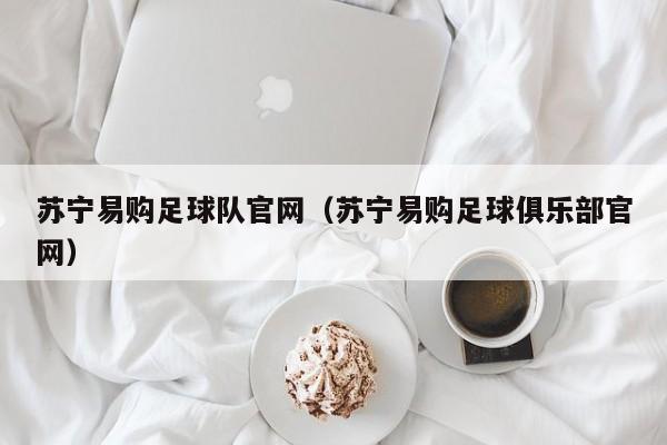 苏宁易购足球队官网（苏宁易购足球俱乐部官网）