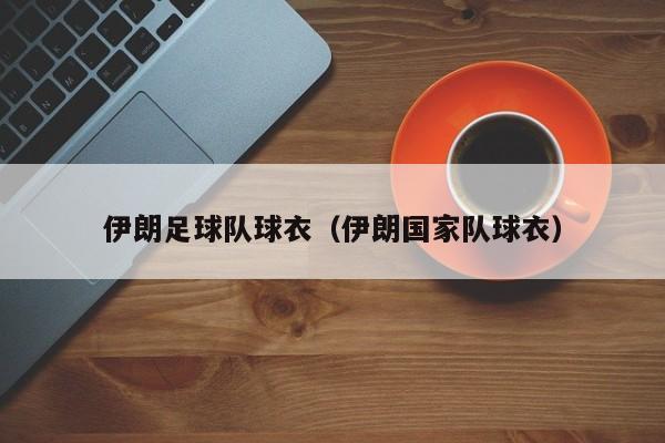 伊朗足球队球衣（伊朗国家队球衣）