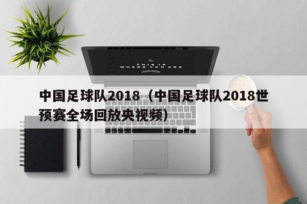 中国足球队2018（中国足球队2018世预赛全场回放央视频）