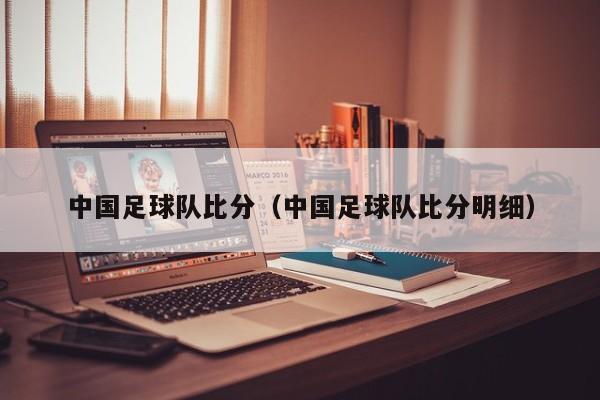 中国足球队比分（中国足球队比分明细）