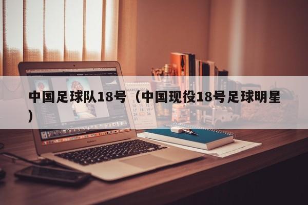 中国足球队18号（中国现役18号足球明星）