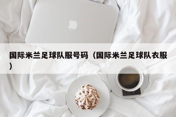 国际米兰足球队服号码（国际米兰足球队衣服）