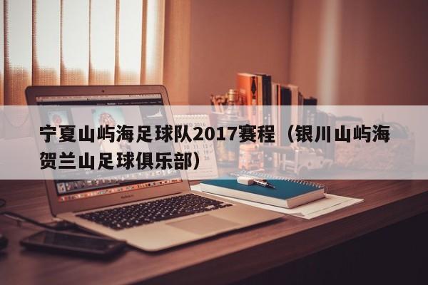 宁夏山屿海足球队2017赛程（银川山屿海贺兰山足球俱乐部）