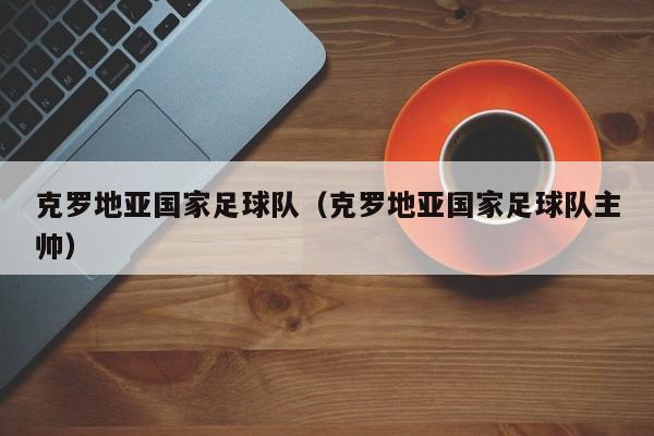 克罗地亚国家足球队（克罗地亚国家足球队主帅）