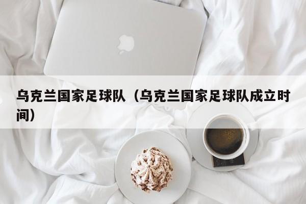 乌克兰国家足球队（乌克兰国家足球队成立时间）