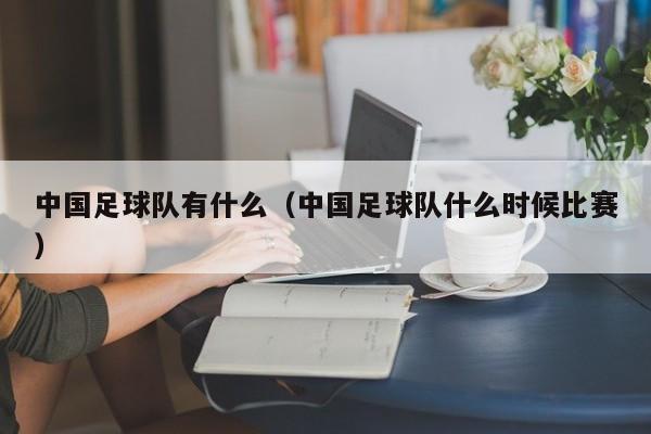 中国足球队有什么（中国足球队什么时候比赛）