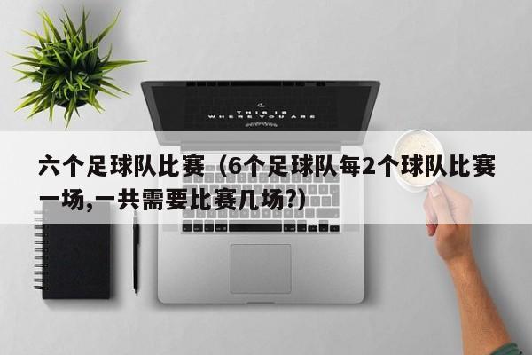 六个足球队比赛（6个足球队每2个球队比赛一场,一共需要比赛几场?）