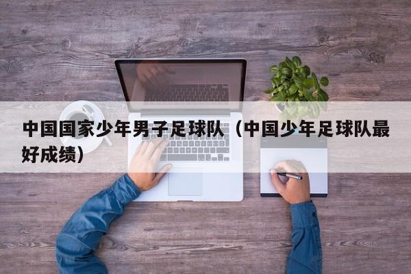 中国国家少年男子足球队（中国少年足球队最好成绩）