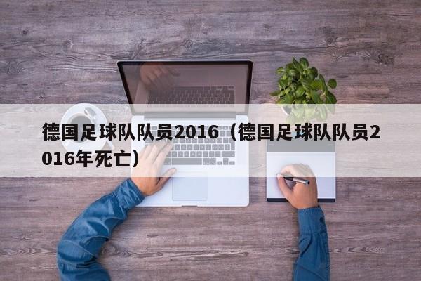 德国足球队队员2016（德国足球队队员2016年死亡）