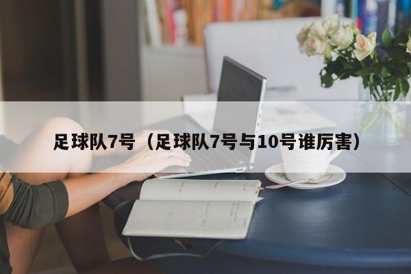 足球队7号（足球队7号与10号谁厉害）