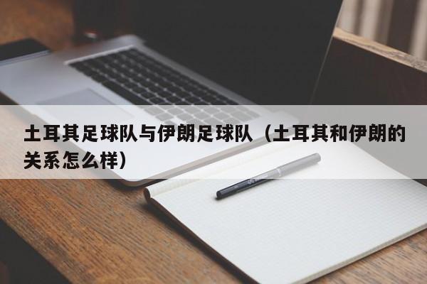 土耳其足球队与伊朗足球队（土耳其和伊朗的关系怎么样）