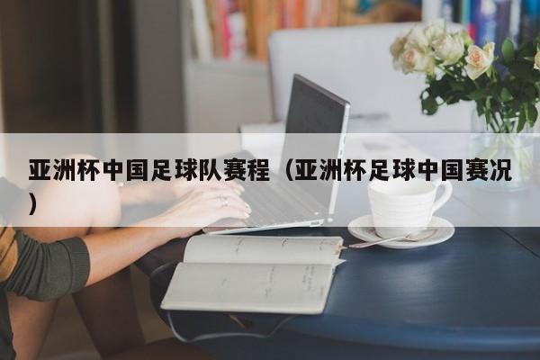 亚洲杯中国足球队赛程（亚洲杯足球中国赛况）