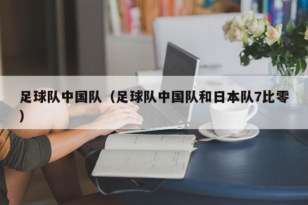 足球队中国队（足球队中国队和日本队7比零）