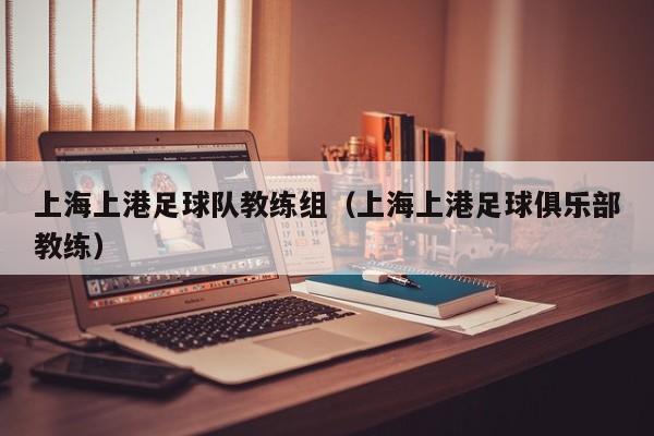 上海上港足球队教练组（上海上港足球俱乐部教练）