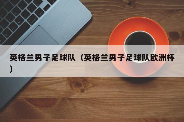 英格兰男子足球队（英格兰男子足球队欧洲杯）