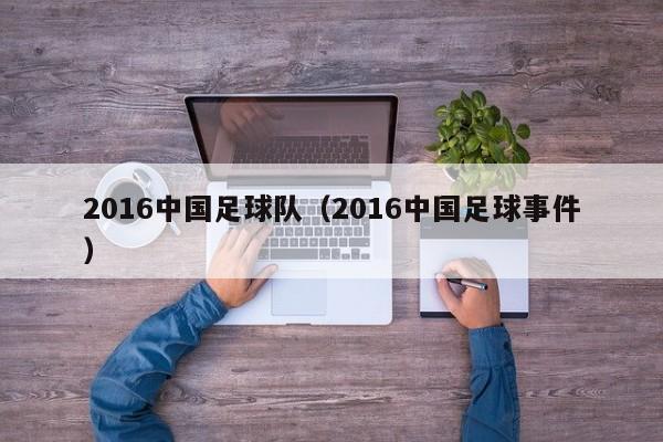 2016中国足球队（2016中国足球事件）