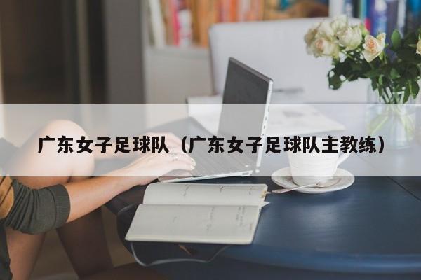 广东女子足球队（广东女子足球队主教练）