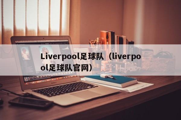 Liverpool足球队（liverpool足球队官网）