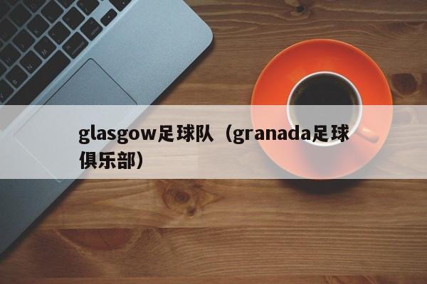 glasgow足球队（granada足球俱乐部）