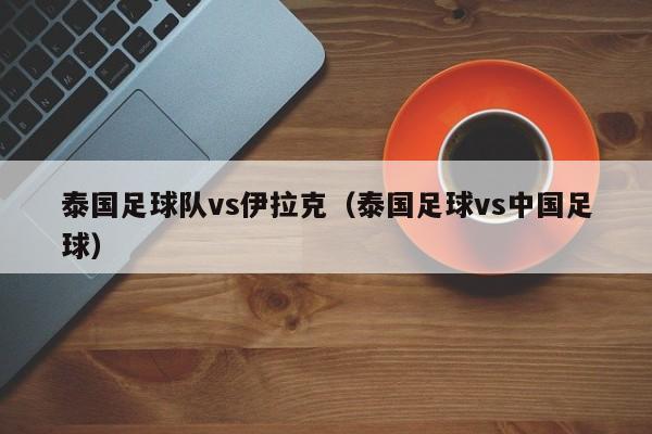 泰国足球队vs伊拉克（泰国足球vs中国足球）