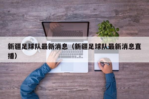 新疆足球队最新消息（新疆足球队最新消息直播）