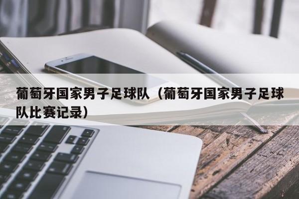 葡萄牙国家男子足球队（葡萄牙国家男子足球队比赛记录）