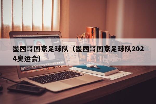 墨西哥国家足球队（墨西哥国家足球队2024奥运会）