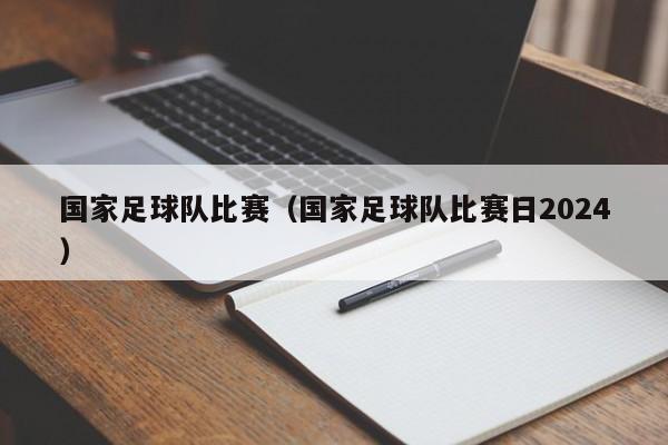 国家足球队比赛（国家足球队比赛日2024）