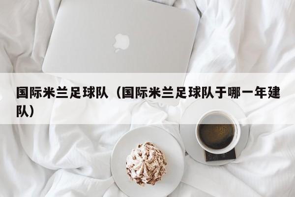 国际米兰足球队（国际米兰足球队于哪一年建队）