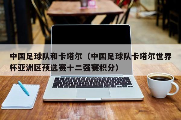 中国足球队和卡塔尔（中国足球队卡塔尔世界杯亚洲区预选赛十二强赛积分）