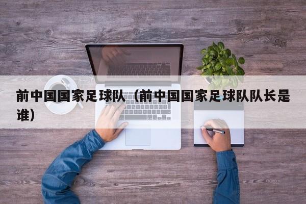 前中国国家足球队（前中国国家足球队队长是谁）