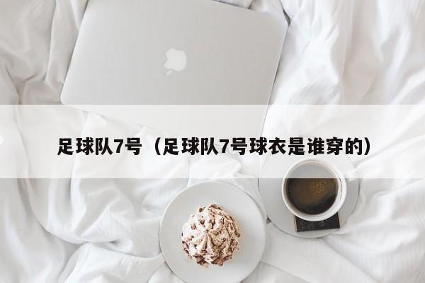 足球队7号（足球队7号球衣是谁穿的）