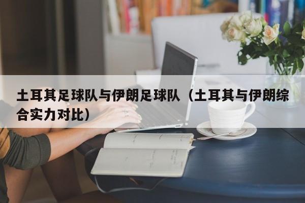 土耳其足球队与伊朗足球队（土耳其与伊朗综合实力对比）