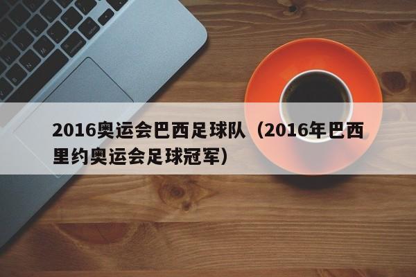 2016奥运会巴西足球队（2016年巴西里约奥运会足球冠军）