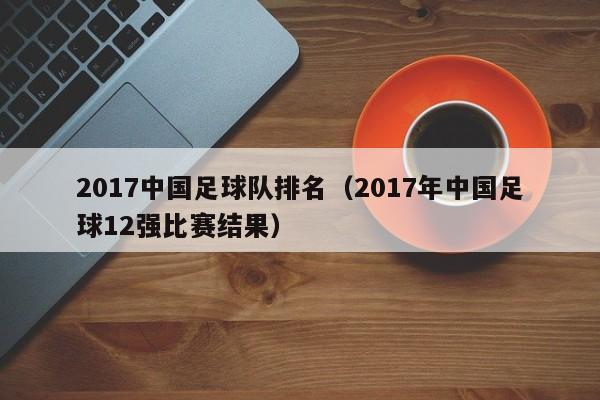 2017中国足球队排名（2017年中国足球12强比赛结果）