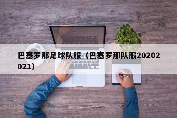 巴塞罗那足球队服（巴塞罗那队服20202021）