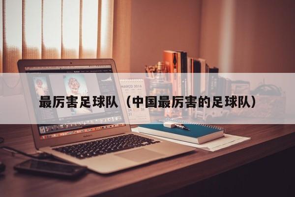 最厉害足球队（中国最厉害的足球队）