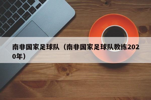 南非国家足球队（南非国家足球队教练2020年）