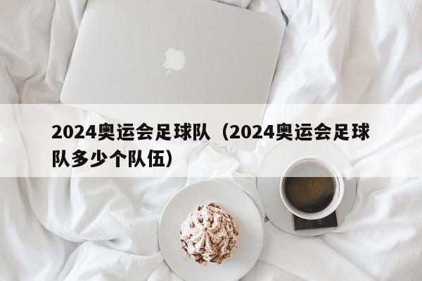 2024奥运会足球队（2024奥运会足球队多少个队伍）