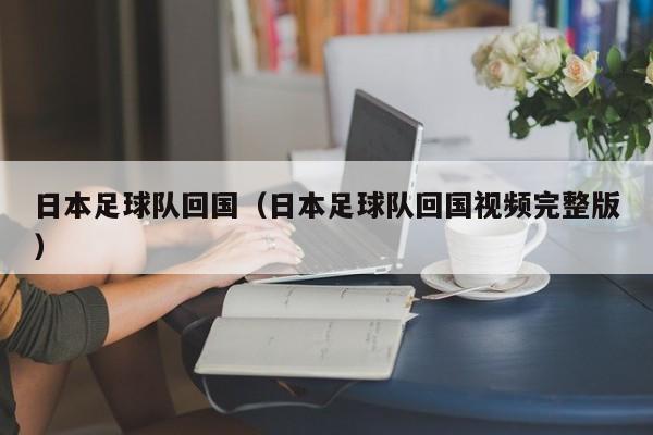 日本足球队回国（日本足球队回国视频完整版）