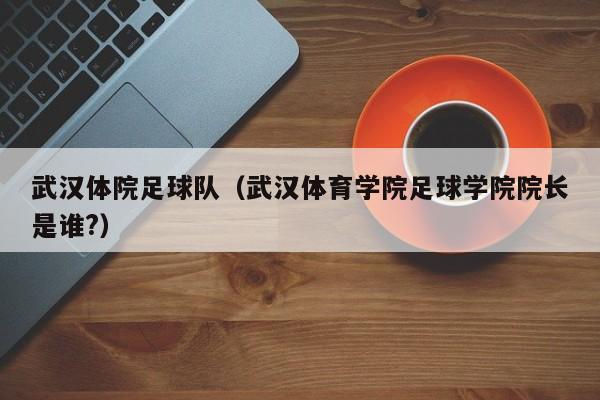武汉体院足球队（武汉体育学院足球学院院长是谁?）