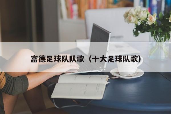 富德足球队队歌（十大足球队歌）