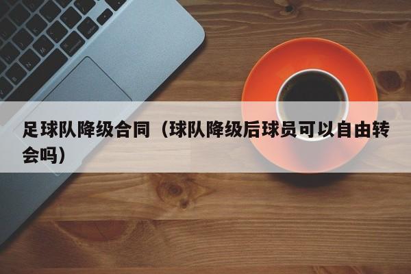 足球队降级合同（球队降级后球员可以自由转会吗）