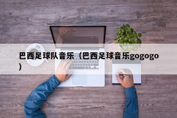 巴西足球队音乐（巴西足球音乐gogogo）