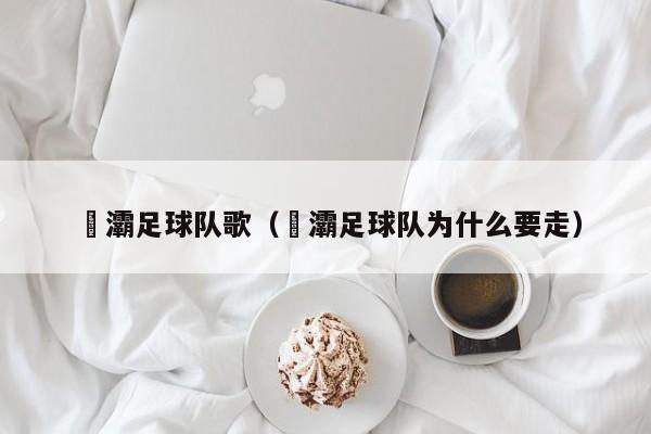 浐灞足球队歌（浐灞足球队为什么要走）