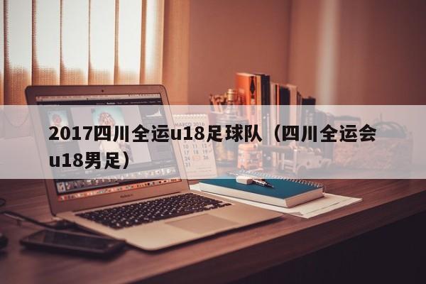 2017四川全运u18足球队（四川全运会u18男足）